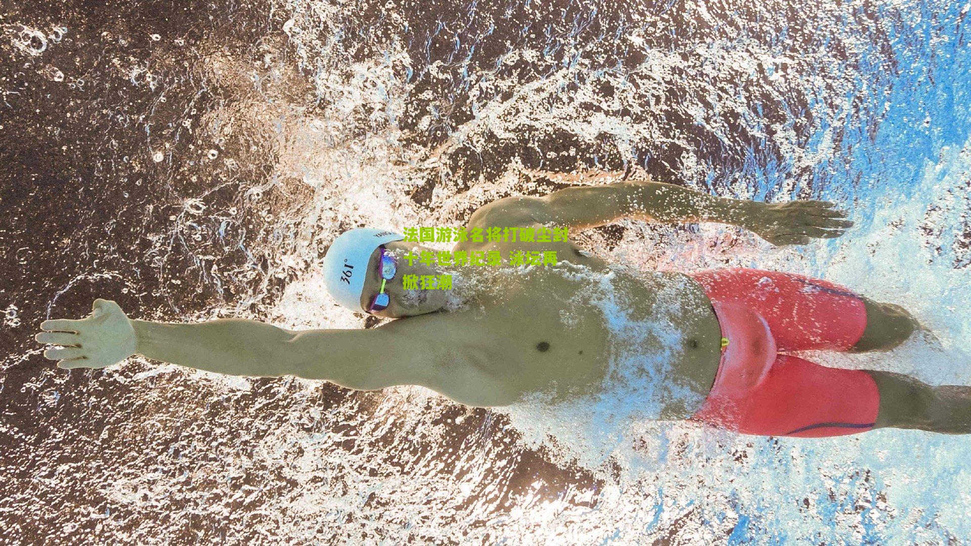 法国游泳名将打破尘封十年世界纪录 泳坛再掀狂潮